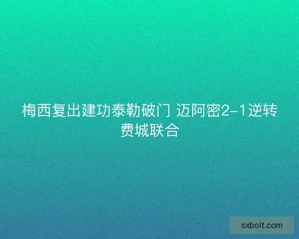 梅西复出建功泰勒破门 迈阿密2-1逆转费城联合
