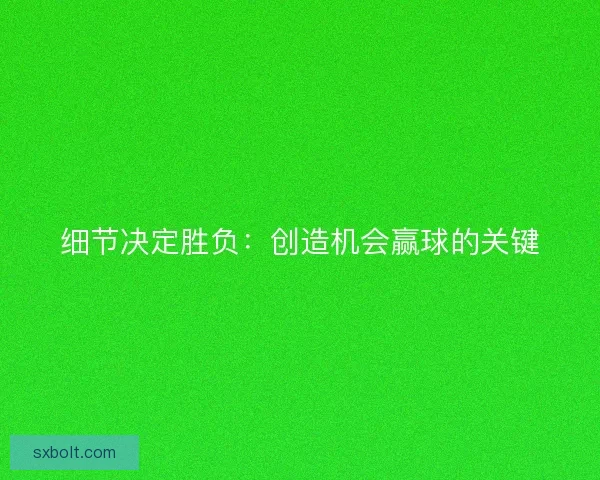 细节决定胜负：创造机会赢球的关键