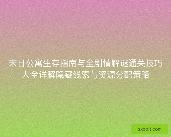 末日公寓生存指南与全剧情解谜通关技巧大全详解隐藏线索与资源分配策略