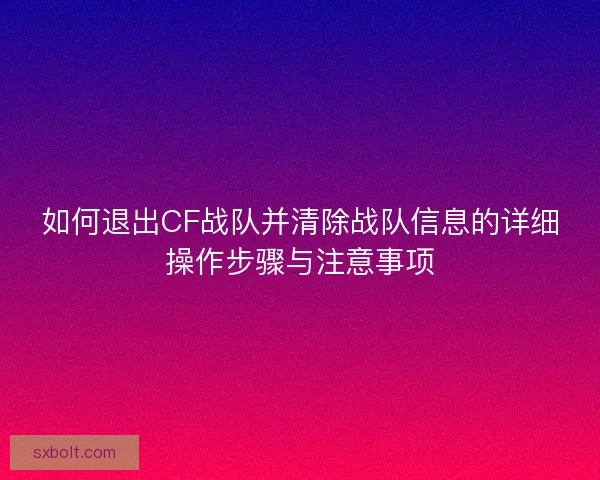 如何退出CF战队并清除战队信息的详细操作步骤与注意事项