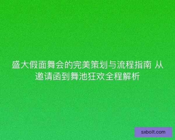 盛大假面舞会的完美策划与流程指南 从邀请函到舞池狂欢全程解析