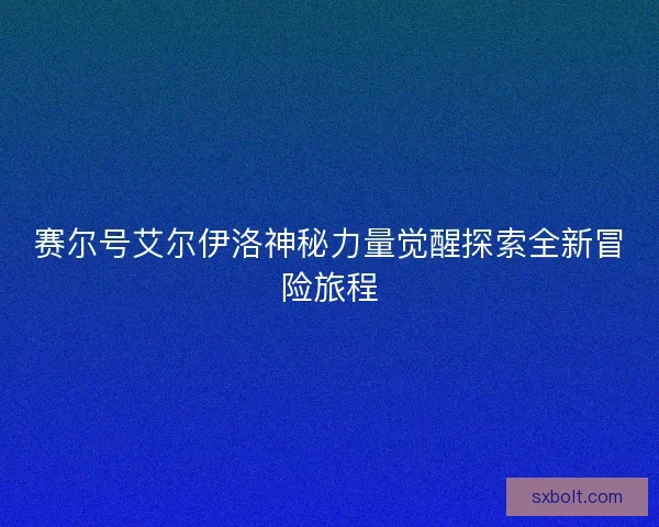 赛尔号艾尔伊洛神秘力量觉醒探索全新冒险旅程