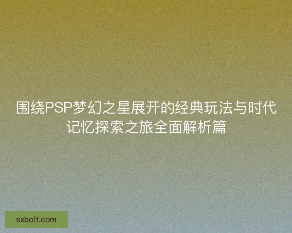围绕PSP梦幻之星展开的经典玩法与时代记忆探索之旅全面解析篇