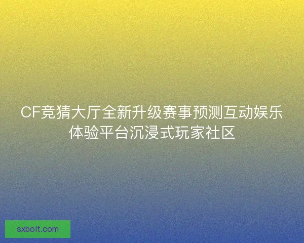 CF竞猜大厅全新升级赛事预测互动娱乐体验平台沉浸式玩家社区