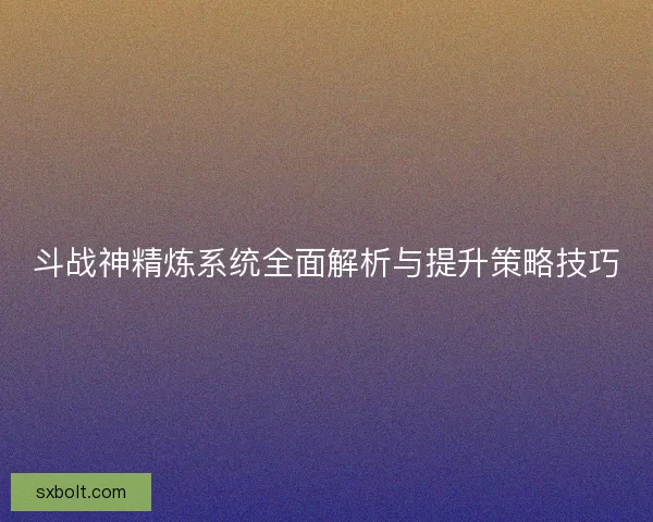 斗战神精炼系统全面解析与提升策略技巧