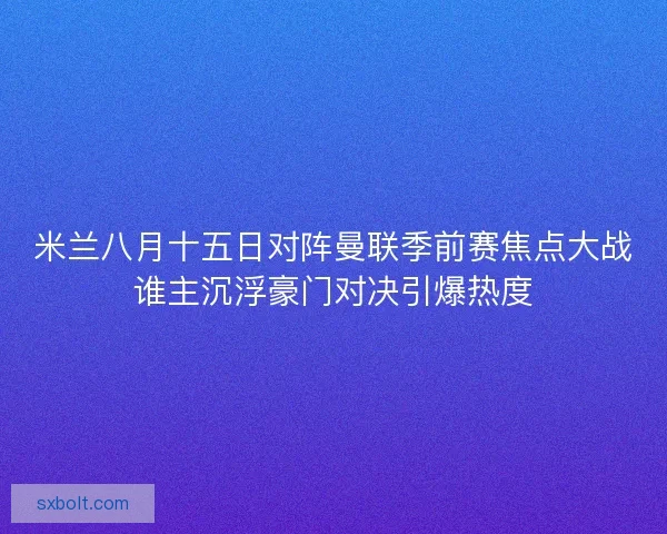 米兰八月十五日对阵曼联季前赛焦点大战谁主沉浮豪门对决引爆热度