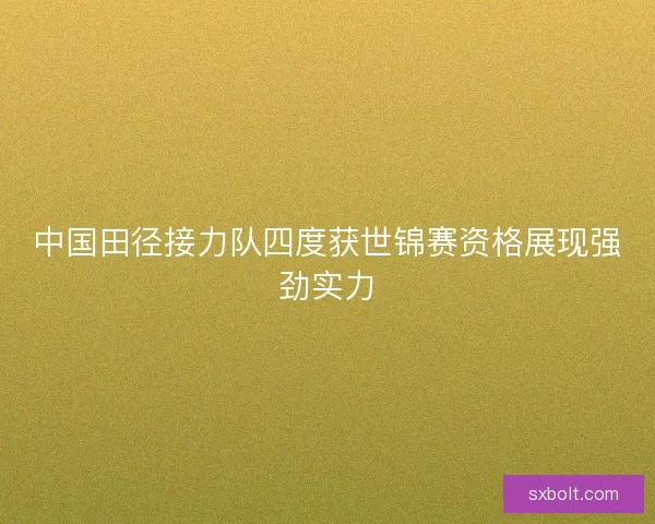 中国田径接力队四度获世锦赛资格展现强劲实力