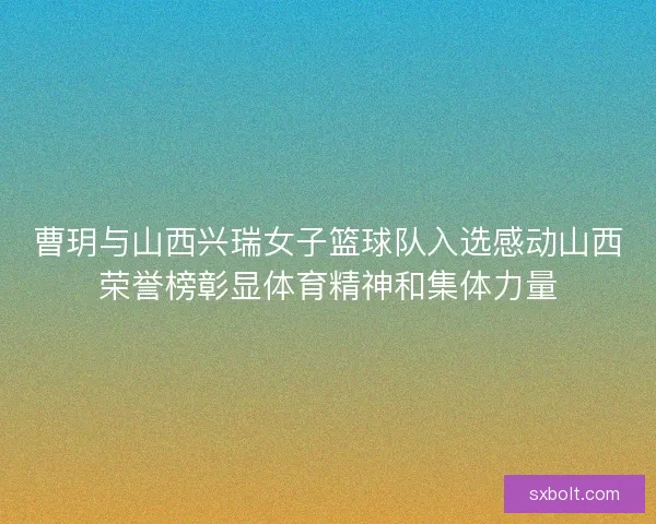 曹玥与山西兴瑞女子篮球队入选感动山西荣誉榜彰显体育精神和集体力量