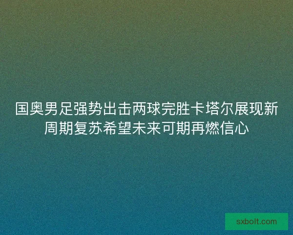 国奥男足强势出击两球完胜卡塔尔展现新周期复苏希望未来可期再燃信心
