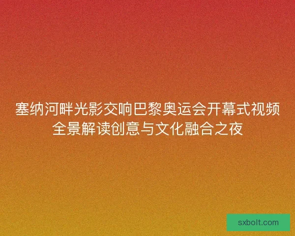塞纳河畔光影交响巴黎奥运会开幕式视频全景解读创意与文化融合之夜